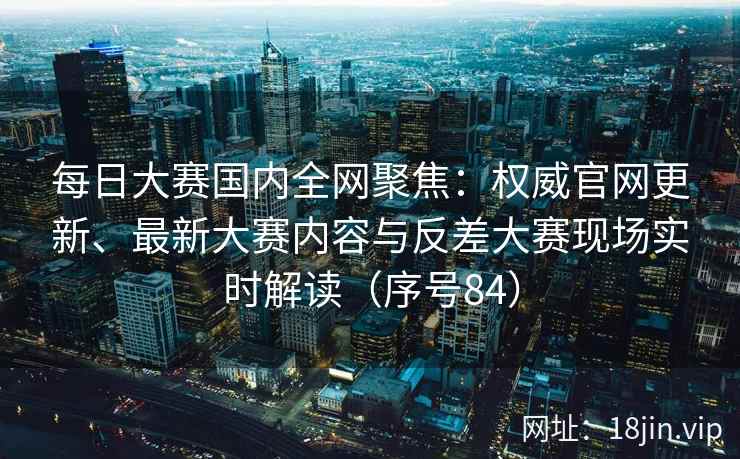 每日大赛国内全网聚焦：权威官网更新、最新大赛内容与反差大赛现场实时解读（序号84）  第1张