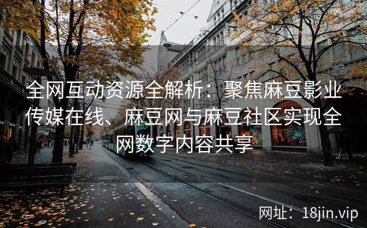 全网互动资源全解析：聚焦麻豆影业传媒在线、麻豆网与麻豆社区实现全网数字内容共享  第2张