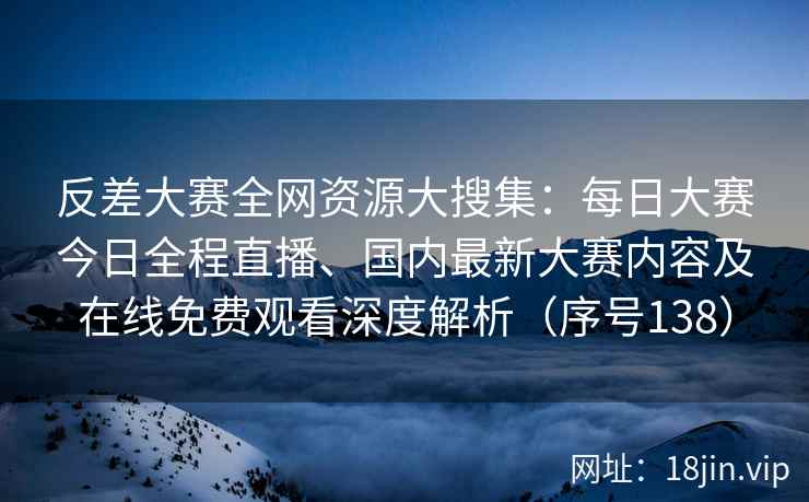 反差大赛全网资源大搜集：每日大赛今日全程直播、国内最新大赛内容及在线免费观看深度解析（序号138）  第1张
