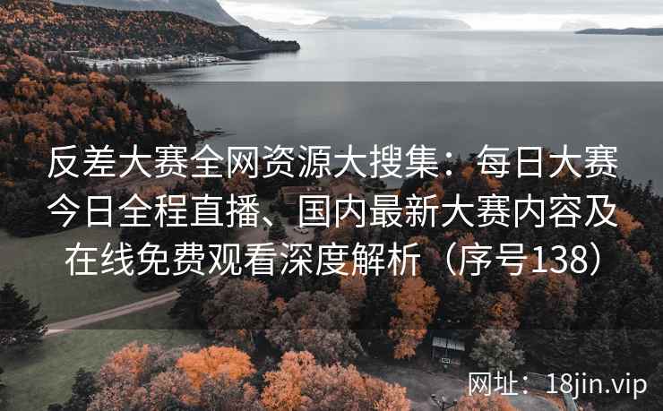 反差大赛全网资源大搜集：每日大赛今日全程直播、国内最新大赛内容及在线免费观看深度解析（序号138）  第2张