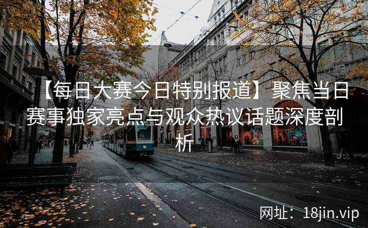 【每日大赛今日特别报道】聚焦当日赛事独家亮点与观众热议话题深度剖析  第1张