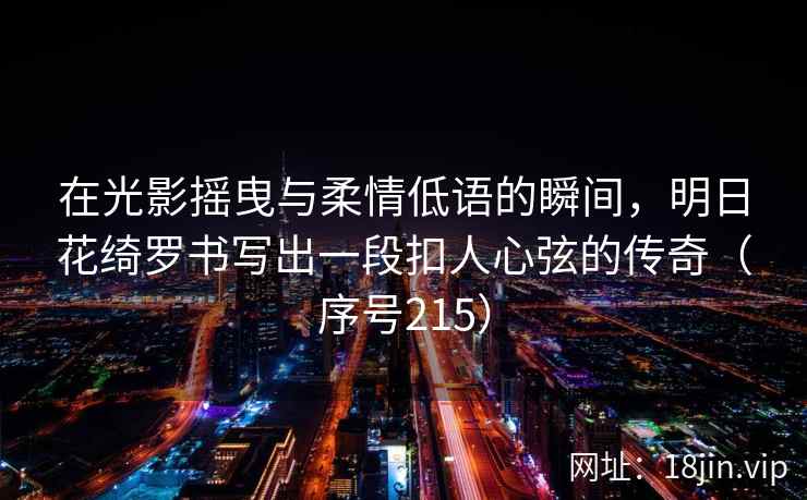 在光影摇曳与柔情低语的瞬间，明日花绮罗书写出一段扣人心弦的传奇（序号215）  第2张