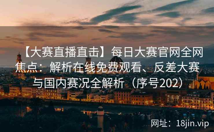 【大赛直播直击】每日大赛官网全网焦点：解析在线免费观看、反差大赛与国内赛况全解析（序号202）  第1张