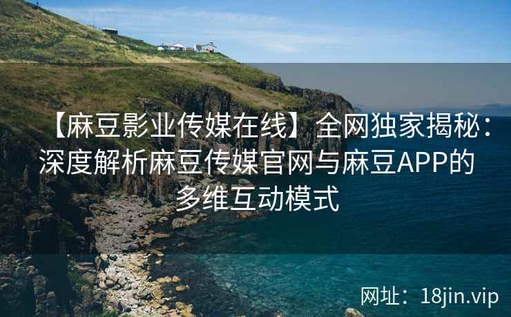 【麻豆影业传媒在线】全网独家揭秘：深度解析麻豆传媒官网与麻豆APP的多维互动模式  第1张