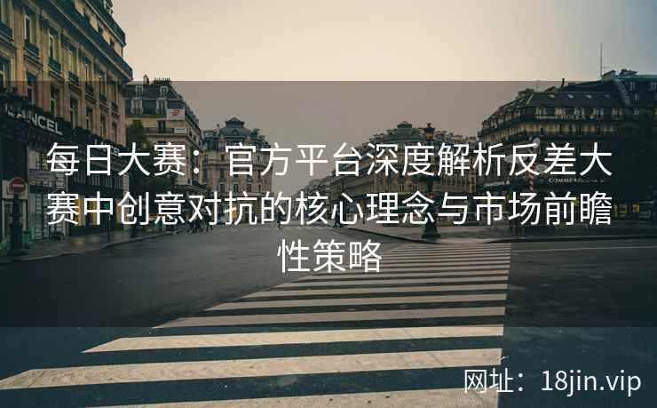 每日大赛：官方平台深度解析反差大赛中创意对抗的核心理念与市场前瞻性策略  第1张