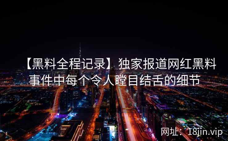 【黑料全程记录】独家报道网红黑料事件中每个令人瞠目结舌的细节  第1张