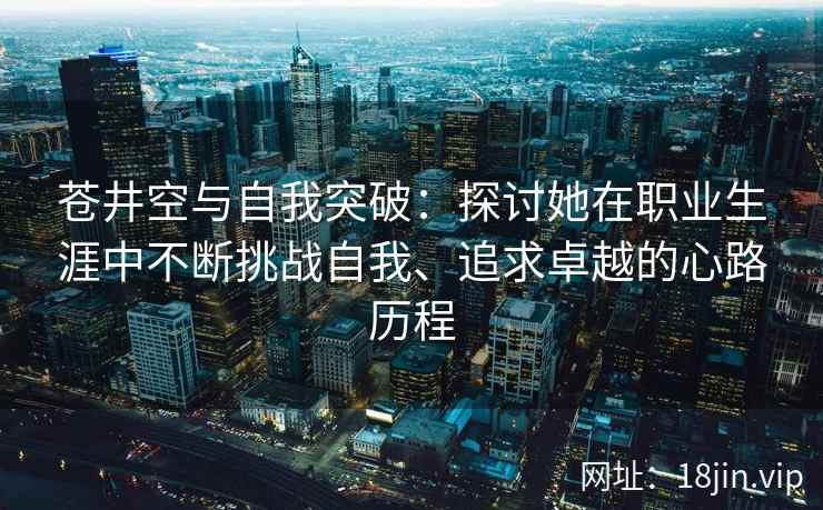 苍井空与自我突破：探讨她在职业生涯中不断挑战自我、追求卓越的心路历程  第1张