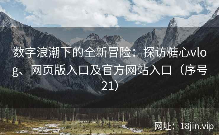 数字浪潮下的全新冒险：探访糖心vlog、网页版入口及官方网站入口（序号21）  第1张