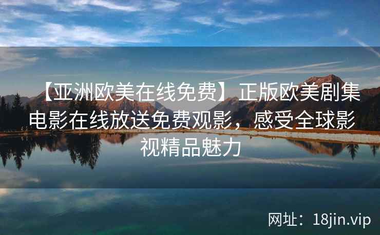 【亚洲欧美在线免费】正版欧美剧集电影在线放送免费观影，感受全球影视精品魅力  第1张