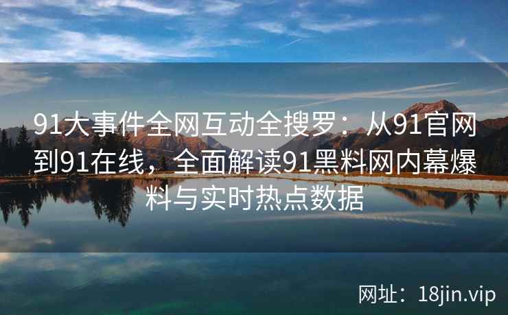 91大事件全网互动全搜罗：从91官网到91在线，全面解读91黑料网内幕爆料与实时热点数据  第1张
