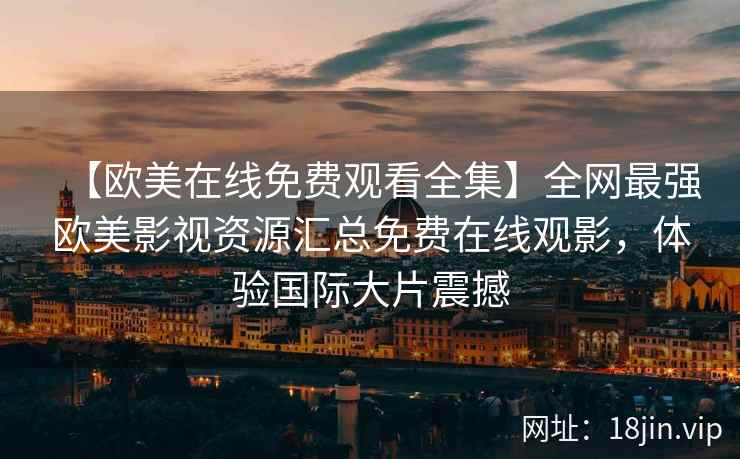 【欧美在线免费观看全集】全网最强欧美影视资源汇总免费在线观影，体验国际大片震撼  第1张