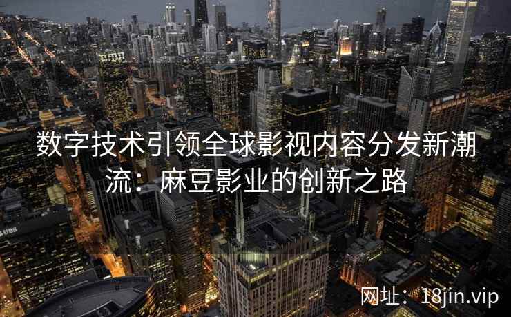 数字技术引领全球影视内容分发新潮流：麻豆影业的创新之路  第1张