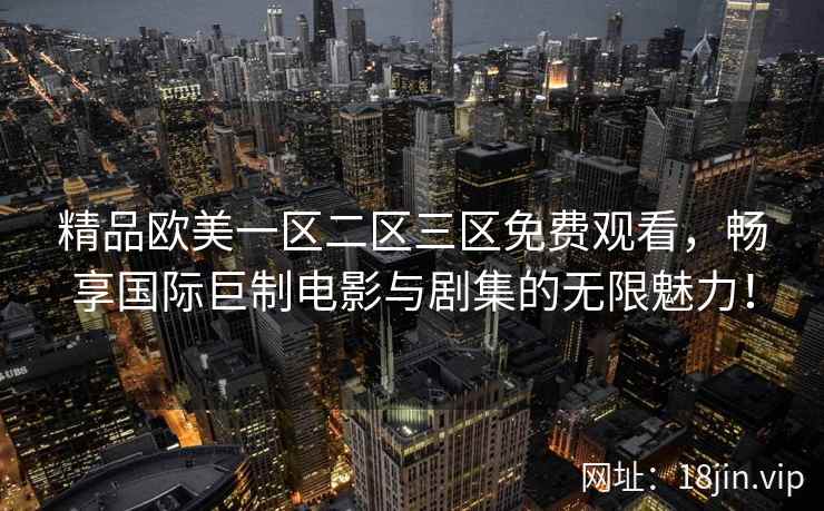 精品欧美一区二区三区免费观看，畅享国际巨制电影与剧集的无限魅力！  第1张