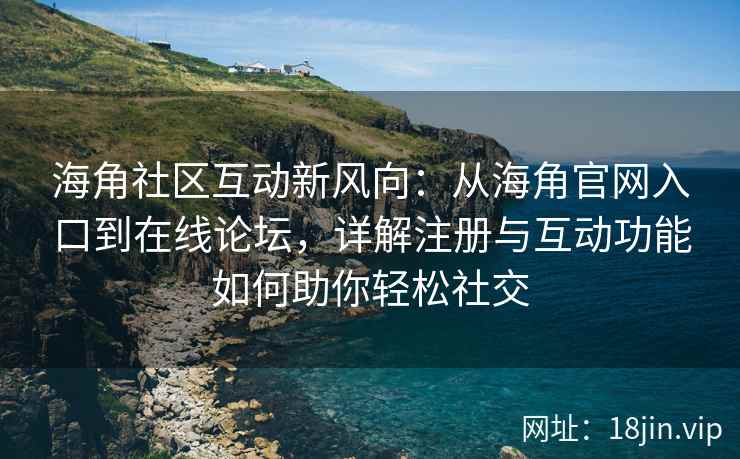 海角社区互动新风向：从海角官网入口到在线论坛，详解注册与互动功能如何助你轻松社交  第1张