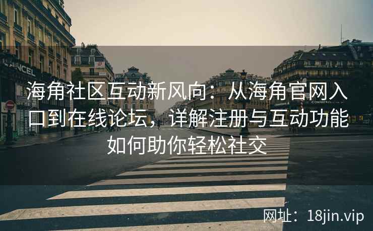 海角社区互动新风向：从海角官网入口到在线论坛，详解注册与互动功能如何助你轻松社交  第2张