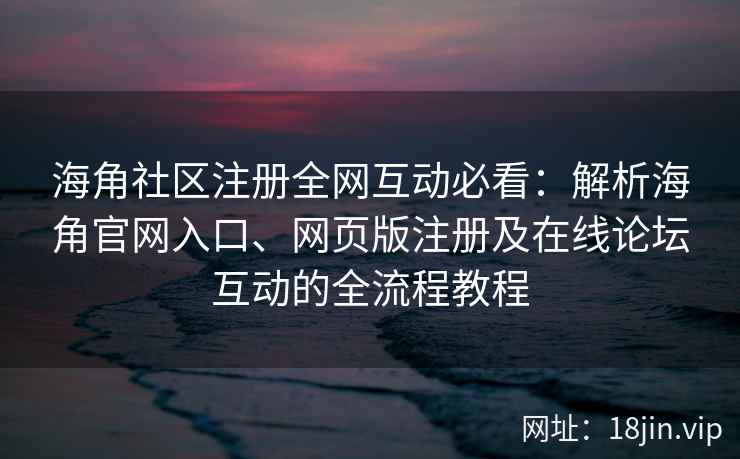 海角社区注册全网互动必看：解析海角官网入口、网页版注册及在线论坛互动的全流程教程  第1张