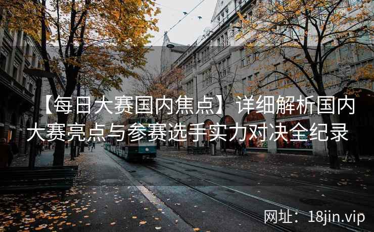 【每日大赛国内焦点】详细解析国内大赛亮点与参赛选手实力对决全纪录  第2张