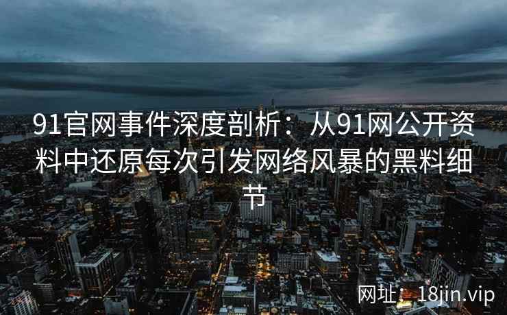 91官网事件深度剖析：从91网公开资料中还原每次引发网络风暴的黑料细节