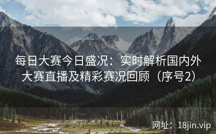 每日大赛今日盛况：实时解析国内外大赛直播及精彩赛况回顾（序号2）  第1张