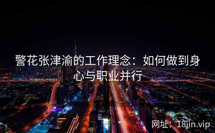 警花张津渝的工作理念：如何做到身心与职业并行  第1张
