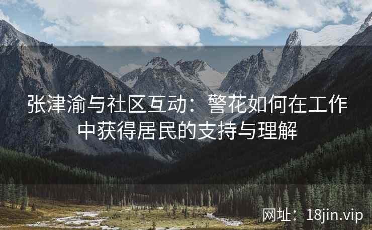 张津渝与社区互动：警花如何在工作中获得居民的支持与理解  第2张
