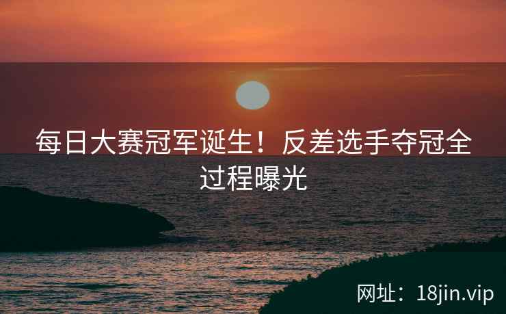 每日大赛冠军诞生！反差选手夺冠全过程曝光  第2张