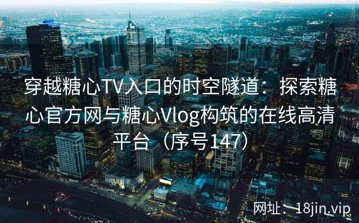 穿越糖心TV入口的时空隧道：探索糖心官方网与糖心Vlog构筑的在线高清平台（序号147）  第1张