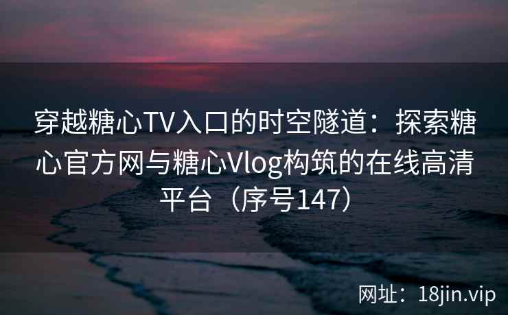 穿越糖心TV入口的时空隧道：探索糖心官方网与糖心Vlog构筑的在线高清平台（序号147）  第2张