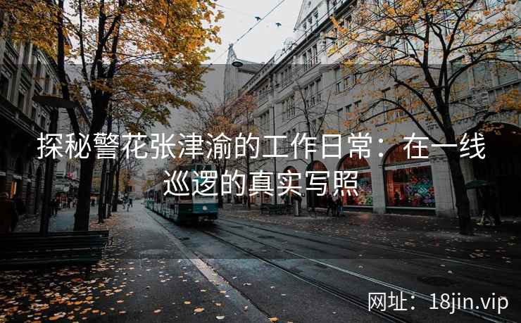 探秘警花张津渝的工作日常：在一线巡逻的真实写照  第1张