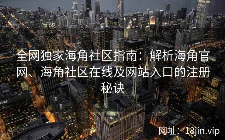 全网独家海角社区指南：解析海角官网、海角社区在线及网站入口的注册秘诀  第1张