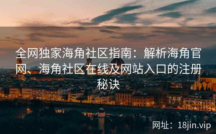 全网独家海角社区指南：解析海角官网、海角社区在线及网站入口的注册秘诀  第2张