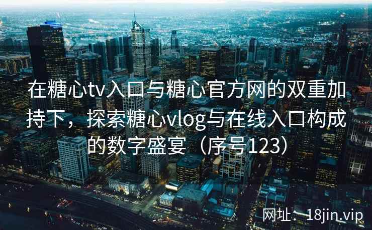 在糖心tv入口与糖心官方网的双重加持下，探索糖心vlog与在线入口构成的数字盛宴（序号123）