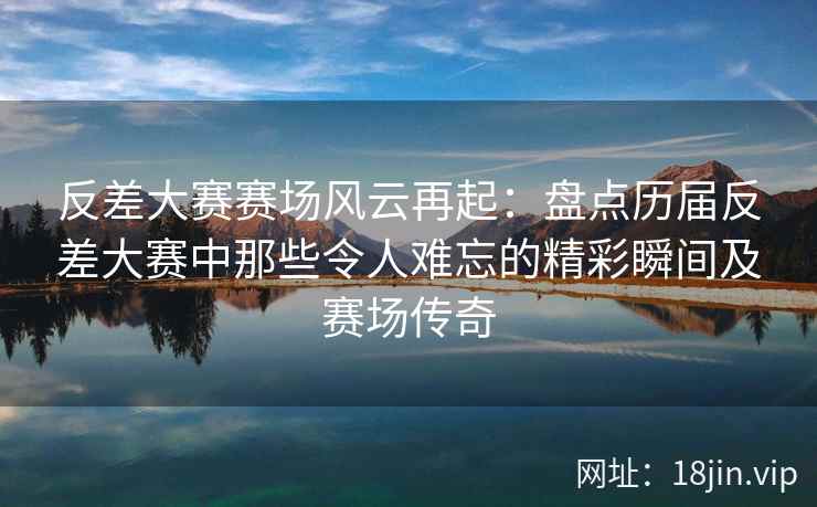 反差大赛赛场风云再起：盘点历届反差大赛中那些令人难忘的精彩瞬间及赛场传奇  第2张