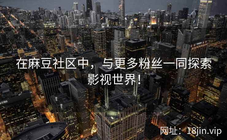 在麻豆社区中，与更多粉丝一同探索影视世界！