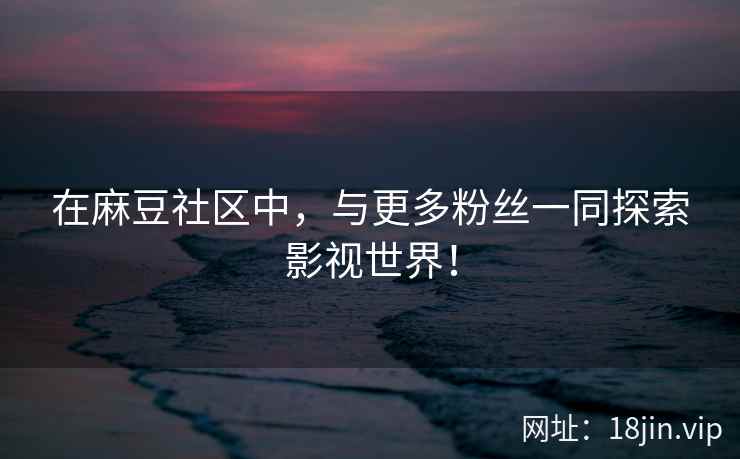 在麻豆社区中，与更多粉丝一同探索影视世界！  第2张