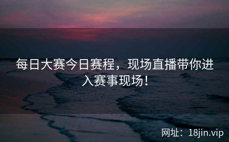 每日大赛今日赛程，现场直播带你进入赛事现场！  第2张
