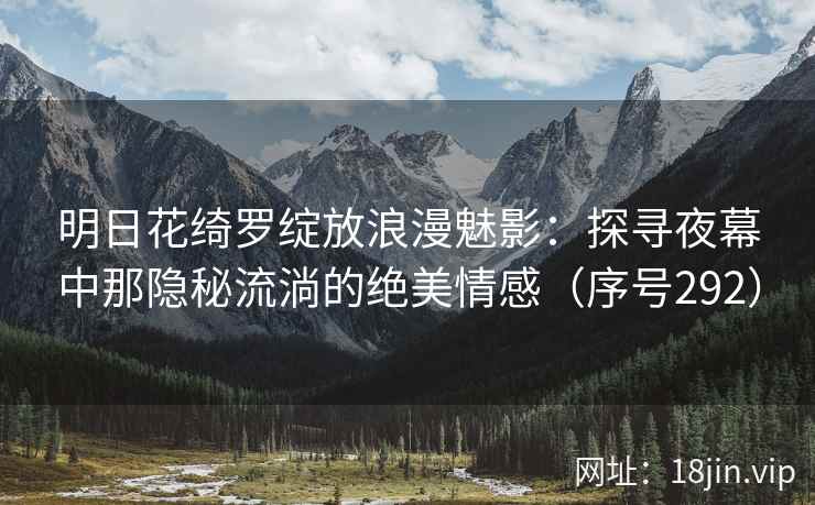 明日花绮罗绽放浪漫魅影：探寻夜幕中那隐秘流淌的绝美情感（序号292）