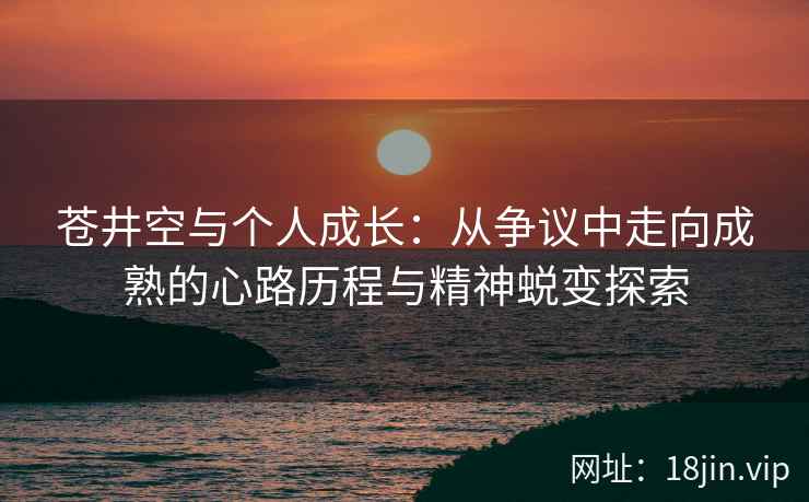 苍井空与个人成长：从争议中走向成熟的心路历程与精神蜕变探索  第2张