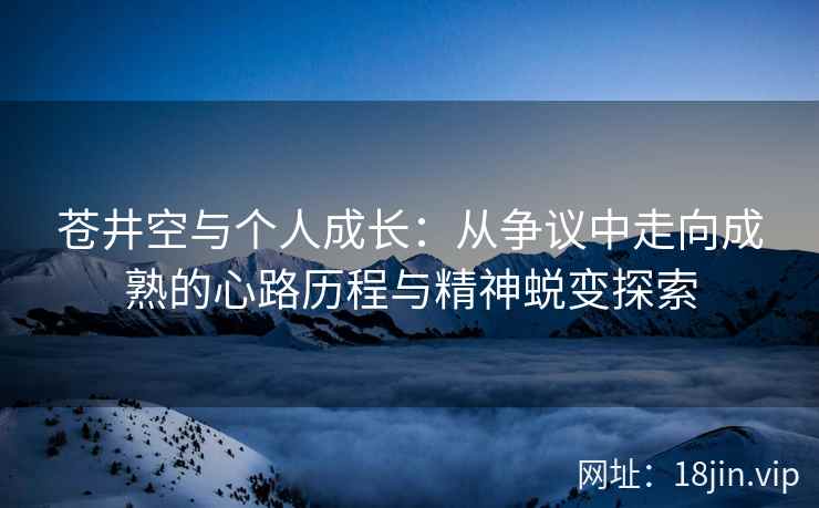 苍井空与个人成长：从争议中走向成熟的心路历程与精神蜕变探索  第1张