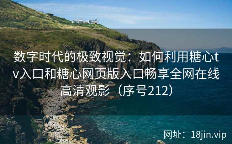 数字时代的极致视觉：如何利用糖心tv入口和糖心网页版入口畅享全网在线高清观影（序号212）  第2张