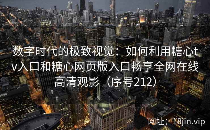 数字时代的极致视觉：如何利用糖心tv入口和糖心网页版入口畅享全网在线高清观影（序号212）  第1张