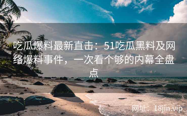 吃瓜爆料最新直击：51吃瓜黑料及网络爆料事件，一次看个够的内幕全盘点  第1张