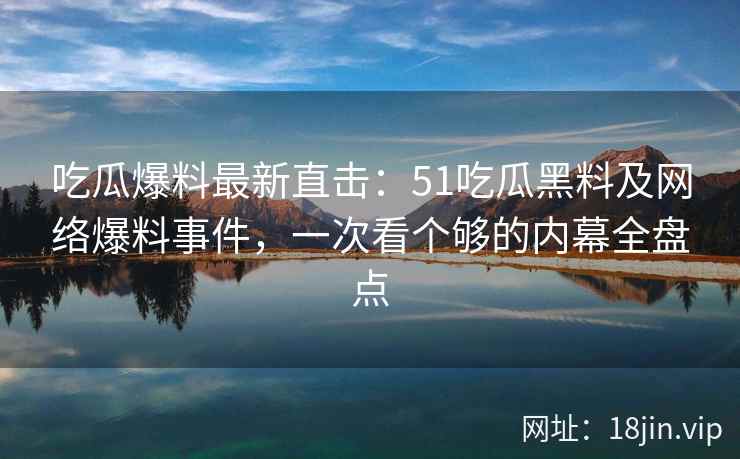 吃瓜爆料最新直击：51吃瓜黑料及网络爆料事件，一次看个够的内幕全盘点  第2张