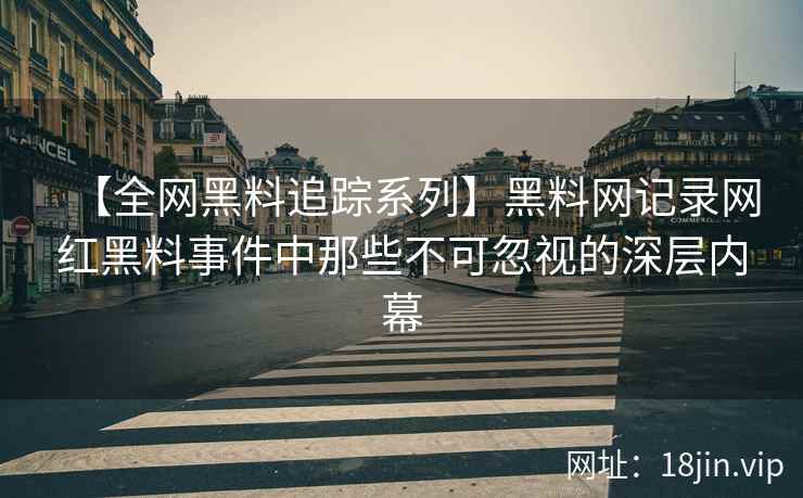 【全网黑料追踪系列】黑料网记录网红黑料事件中那些不可忽视的深层内幕  第1张