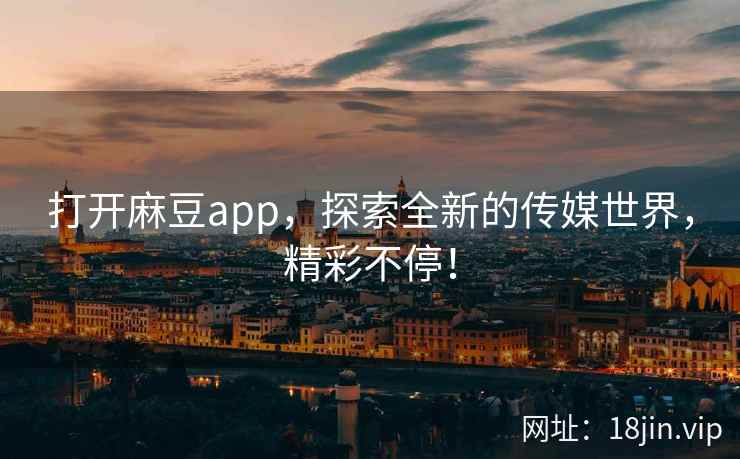 打开麻豆app，探索全新的传媒世界，精彩不停！  第1张