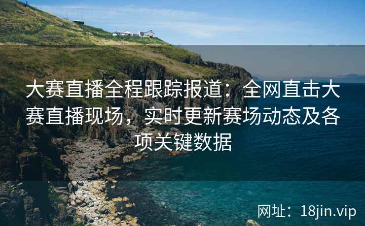 大赛直播全程跟踪报道：全网直击大赛直播现场，实时更新赛场动态及各项关键数据  第2张