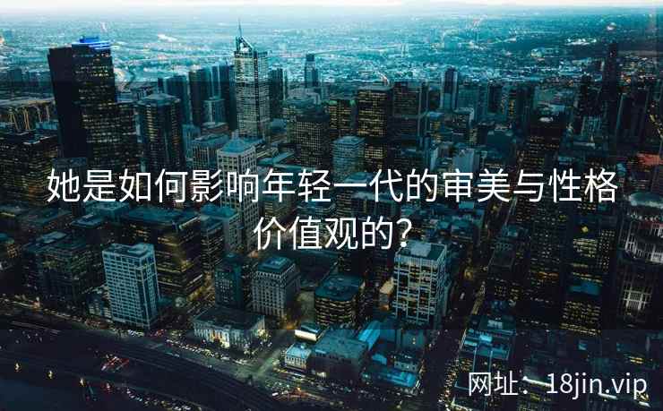 她是如何影响年轻一代的审美与性格价值观的？  第1张