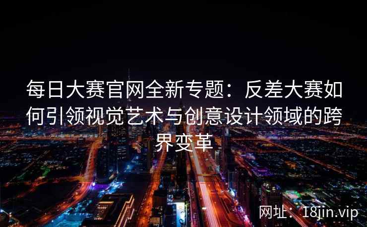 每日大赛官网全新专题：反差大赛如何引领视觉艺术与创意设计领域的跨界变革  第2张