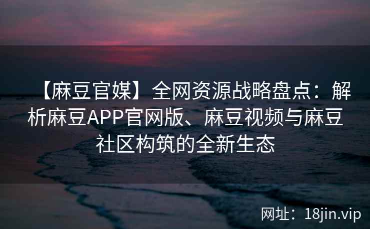【麻豆官媒】全网资源战略盘点：解析麻豆APP官网版、麻豆视频与麻豆社区构筑的全新生态  第2张