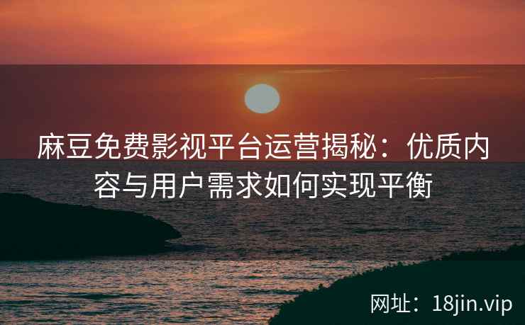 麻豆免费影视平台运营揭秘：优质内容与用户需求如何实现平衡  第1张